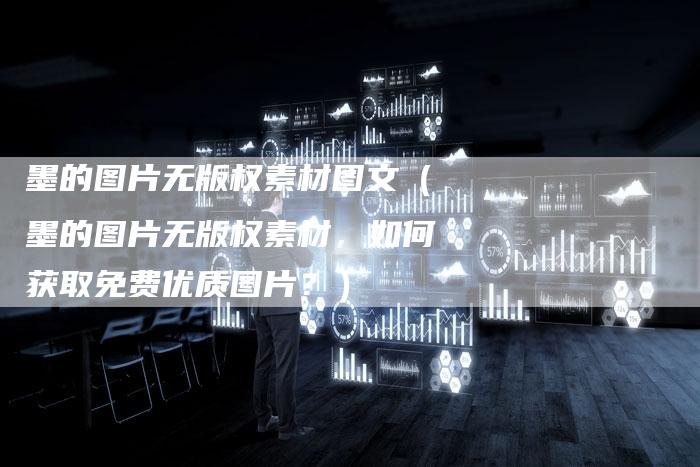 墨的图片无版权素材图文(墨的图片无版权素材,如何获取免费优质图片?)