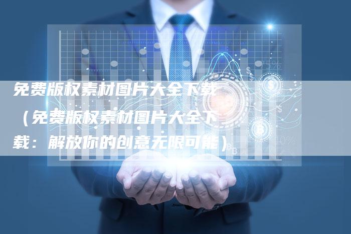 免费版权素材图片大全下载(免费版权素材图片大全下载:解放你的创意无限可能)