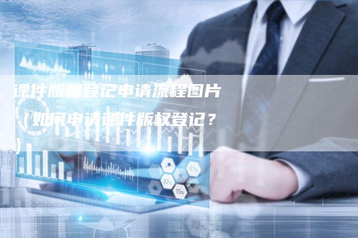 课件版权登记申请流程图片（如何申请课件版权登记？）
