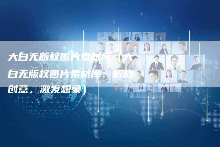 大白无版权图片素材库(大白无版权图片素材库:解放创意,激发想象)