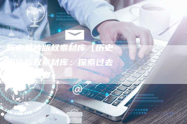 历史图片版权素材库（历史图片版权素材库：探索过去的视觉盛宴）