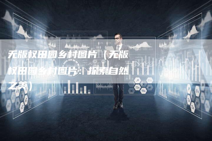 无版权田园乡村图片（无版权田园乡村图片：探索自然之美）