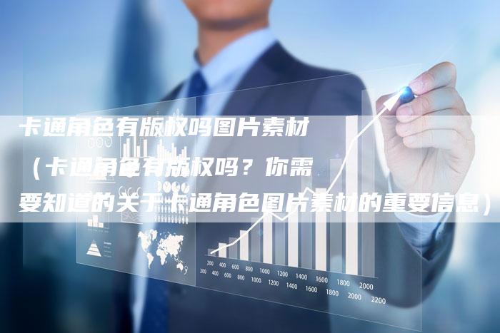 卡通角色有版权吗图片素材（卡通角色有版权吗？你需要知道的关于卡通角色图片素材的重要信息）