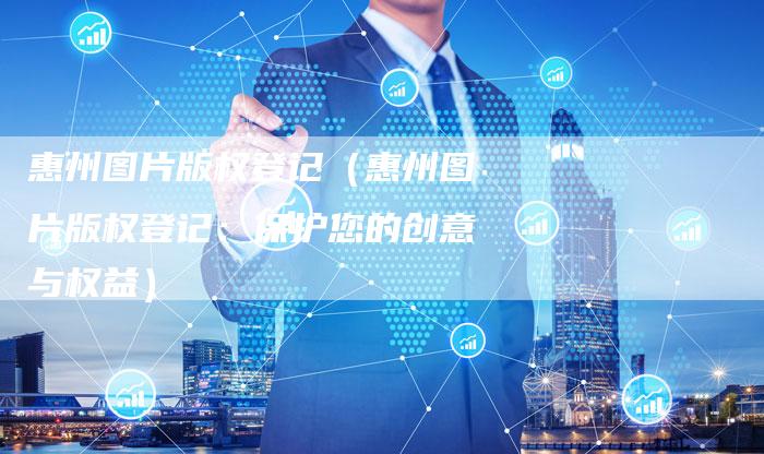 惠州图片版权登记（惠州图片版权登记：保护您的创意与权益）